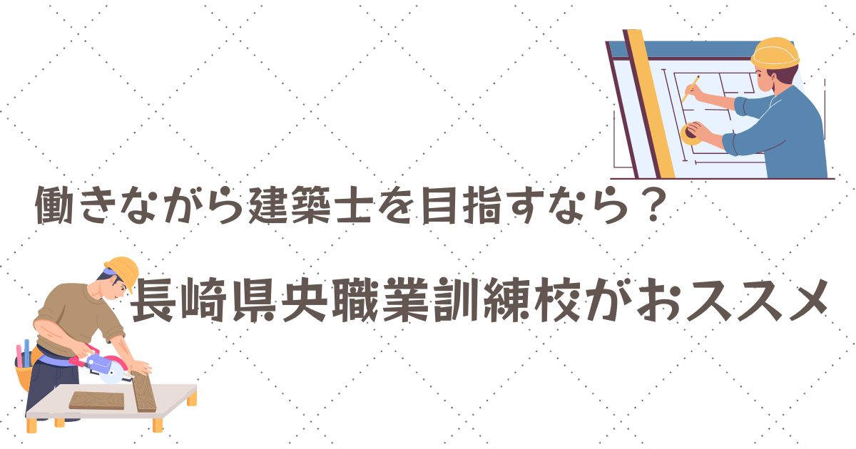 働きながら建築士を目指すなら？長崎県央職業訓練校がおススメ